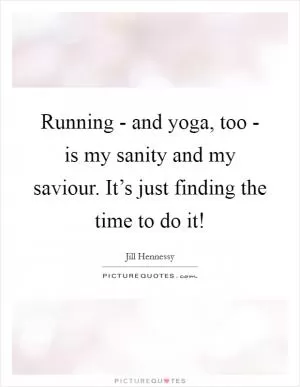 Running - and yoga, too - is my sanity and my saviour. It’s just finding the time to do it! Picture Quote #1