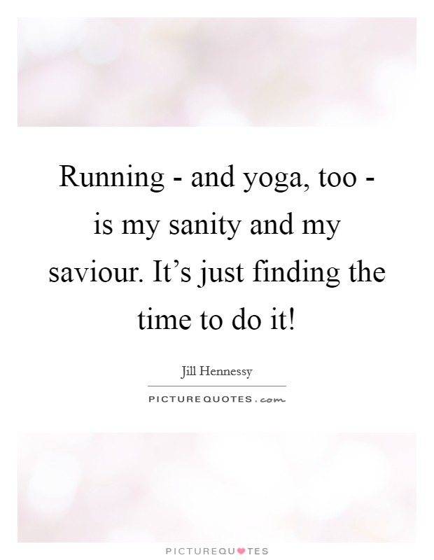 Running - and yoga, too - is my sanity and my saviour. It's just finding the time to do it! Picture Quote #1
