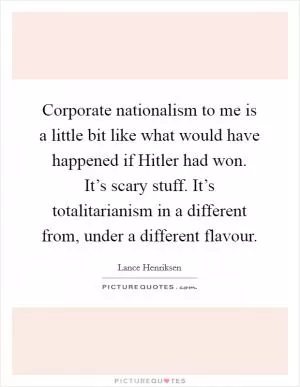 Corporate nationalism to me is a little bit like what would have happened if Hitler had won. It’s scary stuff. It’s totalitarianism in a different from, under a different flavour Picture Quote #1