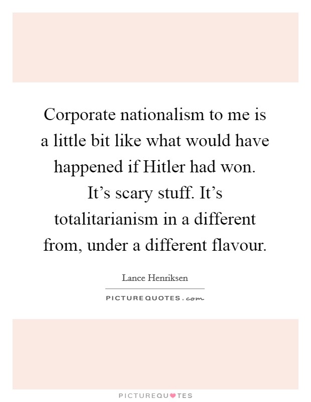 Corporate nationalism to me is a little bit like what would have happened if Hitler had won. It's scary stuff. It's totalitarianism in a different from, under a different flavour Picture Quote #1