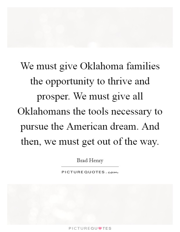 We must give Oklahoma families the opportunity to thrive and prosper. We must give all Oklahomans the tools necessary to pursue the American dream. And then, we must get out of the way Picture Quote #1