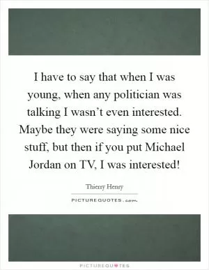 I have to say that when I was young, when any politician was talking I wasn’t even interested. Maybe they were saying some nice stuff, but then if you put Michael Jordan on TV, I was interested! Picture Quote #1