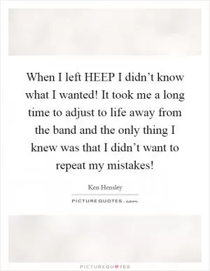 When I left HEEP I didn’t know what I wanted! It took me a long time to adjust to life away from the band and the only thing I knew was that I didn’t want to repeat my mistakes! Picture Quote #1