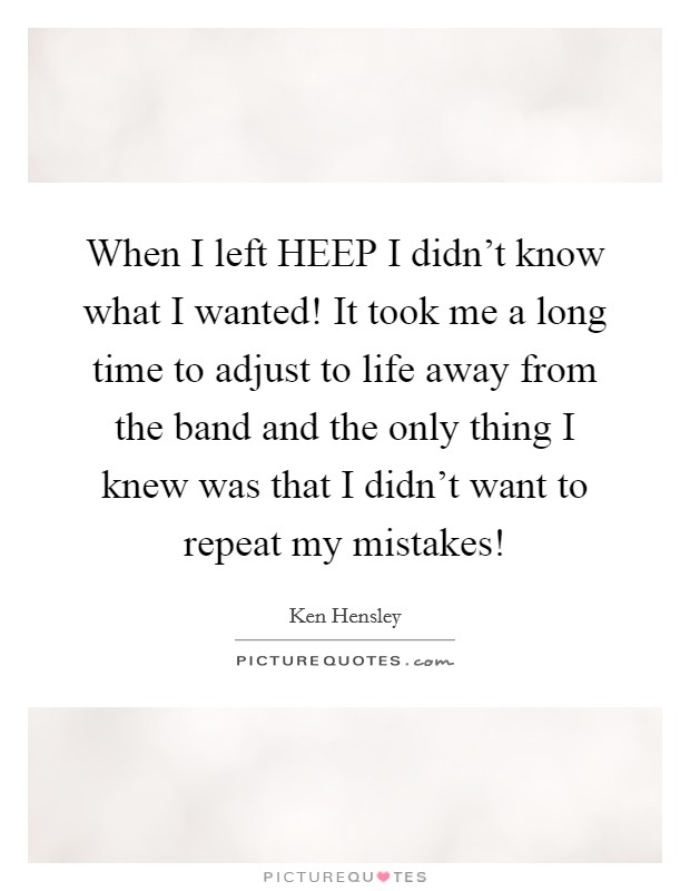 When I left HEEP I didn't know what I wanted! It took me a long time to adjust to life away from the band and the only thing I knew was that I didn't want to repeat my mistakes! Picture Quote #1
