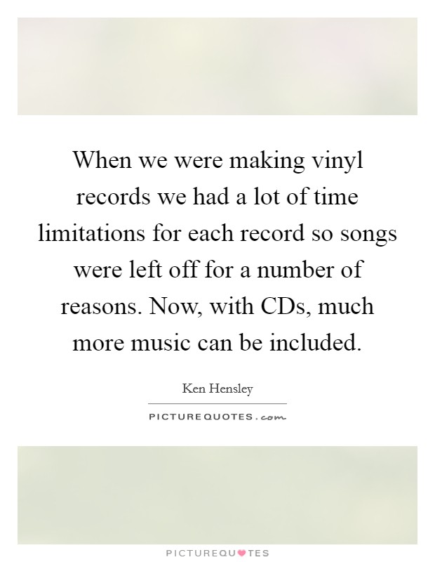 When we were making vinyl records we had a lot of time limitations for each record so songs were left off for a number of reasons. Now, with CDs, much more music can be included Picture Quote #1
