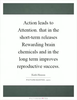 Action leads to Attention. that in the short-term releases Rewarding brain chemicals and in the long term improves reproductive success Picture Quote #1