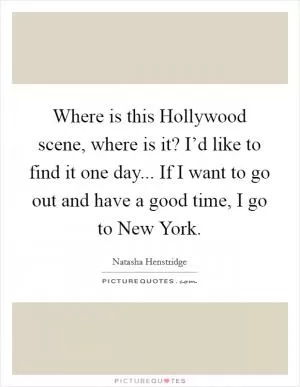 Where is this Hollywood scene, where is it? I’d like to find it one day... If I want to go out and have a good time, I go to New York Picture Quote #1