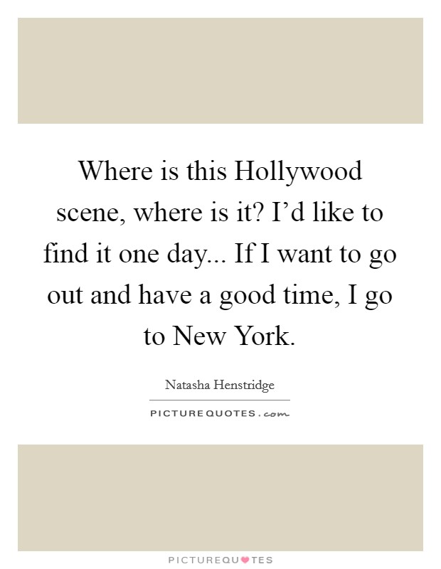Where is this Hollywood scene, where is it? I'd like to find it one day... If I want to go out and have a good time, I go to New York Picture Quote #1