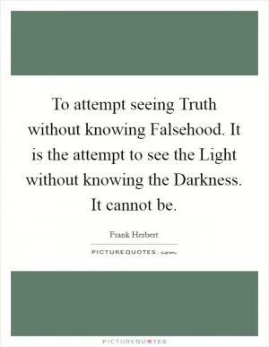 To attempt seeing Truth without knowing Falsehood. It is the attempt to see the Light without knowing the Darkness. It cannot be Picture Quote #1