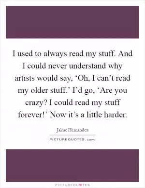 I used to always read my stuff. And I could never understand why artists would say, ‘Oh, I can’t read my older stuff.’ I’d go, ‘Are you crazy? I could read my stuff forever!’ Now it’s a little harder Picture Quote #1