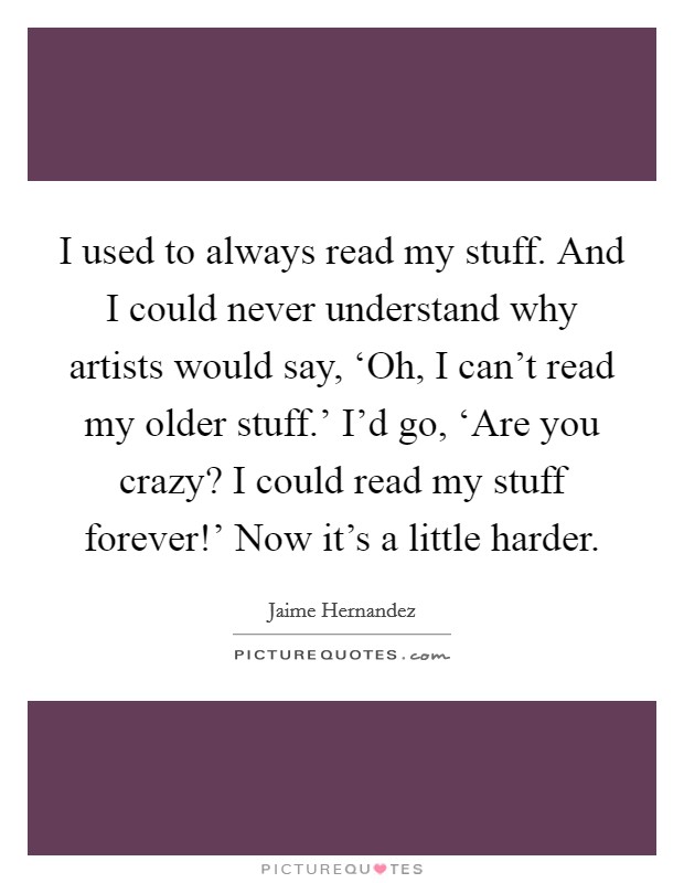 I used to always read my stuff. And I could never understand why artists would say, ‘Oh, I can't read my older stuff.' I'd go, ‘Are you crazy? I could read my stuff forever!' Now it's a little harder Picture Quote #1