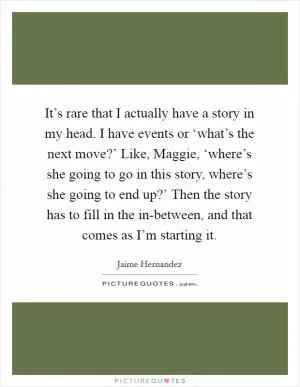It’s rare that I actually have a story in my head. I have events or ‘what’s the next move?’ Like, Maggie, ‘where’s she going to go in this story, where’s she going to end up?’ Then the story has to fill in the in-between, and that comes as I’m starting it Picture Quote #1