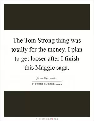 The Tom Strong thing was totally for the money. I plan to get looser after I finish this Maggie saga Picture Quote #1