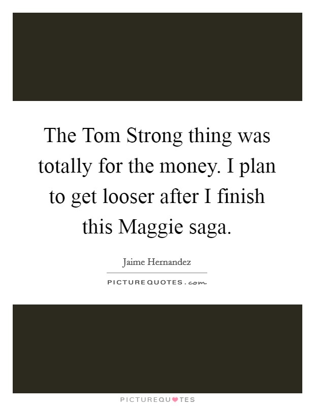 The Tom Strong thing was totally for the money. I plan to get looser after I finish this Maggie saga Picture Quote #1
