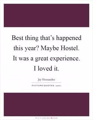 Best thing that’s happened this year? Maybe Hostel. It was a great experience. I loved it Picture Quote #1