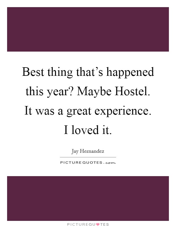 Best thing that's happened this year? Maybe Hostel. It was a great experience. I loved it Picture Quote #1
