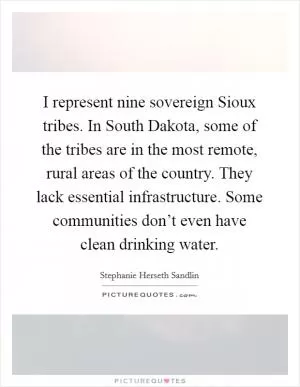 I represent nine sovereign Sioux tribes. In South Dakota, some of the tribes are in the most remote, rural areas of the country. They lack essential infrastructure. Some communities don’t even have clean drinking water Picture Quote #1