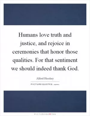 Humans love truth and justice, and rejoice in ceremonies that honor those qualities. For that sentiment we should indeed thank God Picture Quote #1