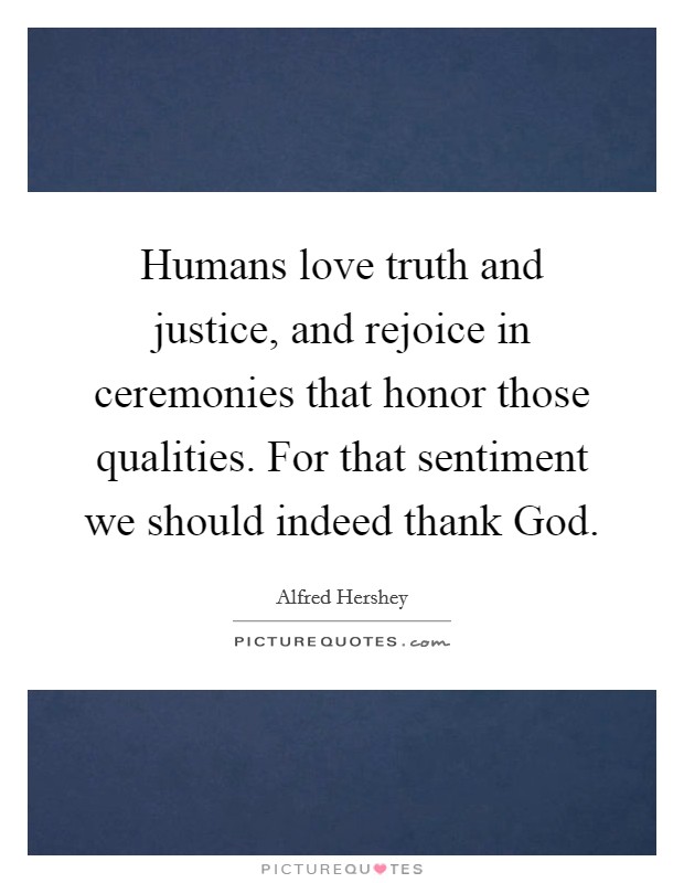 Humans love truth and justice, and rejoice in ceremonies that honor those qualities. For that sentiment we should indeed thank God Picture Quote #1
