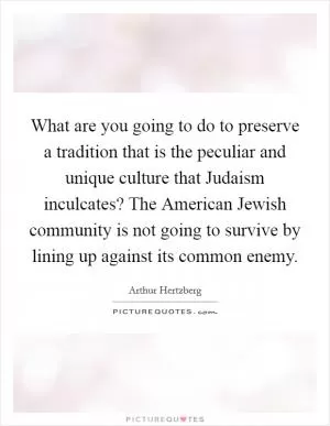 What are you going to do to preserve a tradition that is the peculiar and unique culture that Judaism inculcates? The American Jewish community is not going to survive by lining up against its common enemy Picture Quote #1