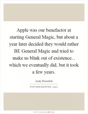 Apple was our benefactor at starting General Magic, but about a year later decided they would rather BE General Magic and tried to make us blink out of existence... which we eventually did, but it took a few years Picture Quote #1