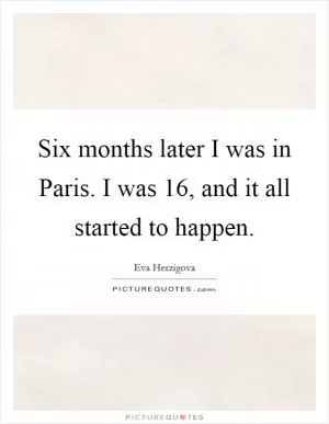 Six months later I was in Paris. I was 16, and it all started to happen Picture Quote #1