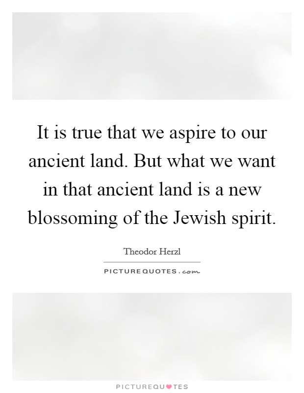 It is true that we aspire to our ancient land. But what we want in that ancient land is a new blossoming of the Jewish spirit Picture Quote #1