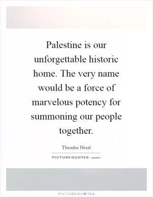 Palestine is our unforgettable historic home. The very name would be a force of marvelous potency for summoning our people together Picture Quote #1