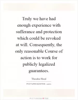 Truly we have had enough experience with sufferance and protection which could be revoked at will. Consequently, the only reasonable Course of action is to work for publicly legalized guarantees Picture Quote #1
