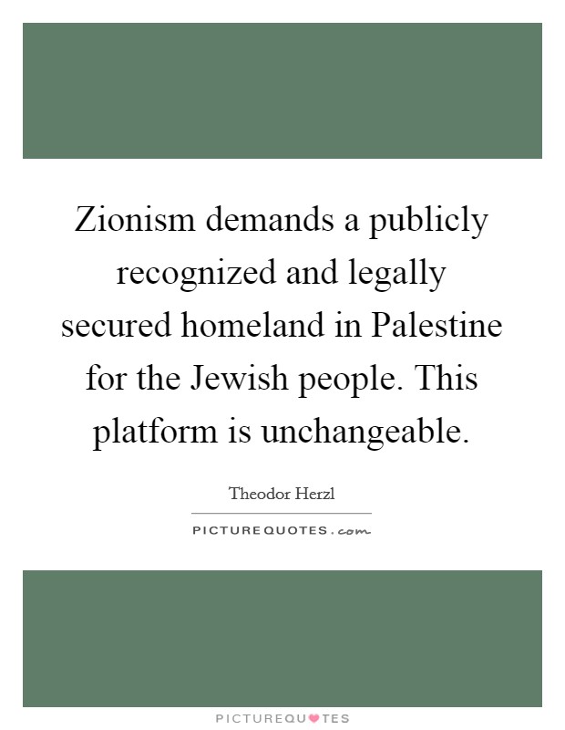Zionism demands a publicly recognized and legally secured homeland in Palestine for the Jewish people. This platform is unchangeable Picture Quote #1