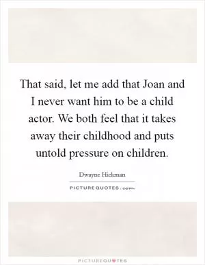 That said, let me add that Joan and I never want him to be a child actor. We both feel that it takes away their childhood and puts untold pressure on children Picture Quote #1