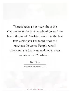 There’s been a big buzz about the Charlatans in the last couple of years. I’ve heard the word Charlatans more in the last few years than I’d heard it for the previous 20 years. People would interview me for years and never even mention the Charlatans Picture Quote #1
