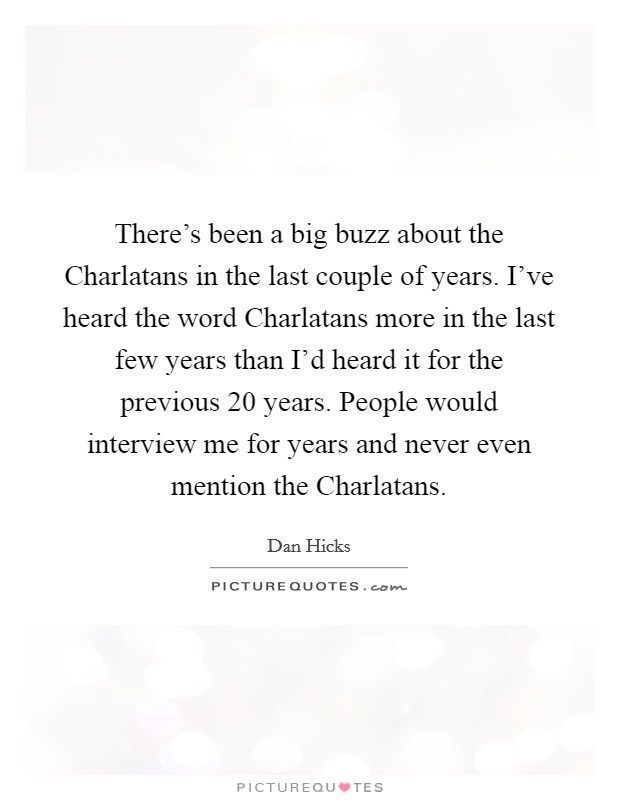 There's been a big buzz about the Charlatans in the last couple of years. I've heard the word Charlatans more in the last few years than I'd heard it for the previous 20 years. People would interview me for years and never even mention the Charlatans Picture Quote #1