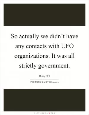 So actually we didn’t have any contacts with UFO organizations. It was all strictly government Picture Quote #1