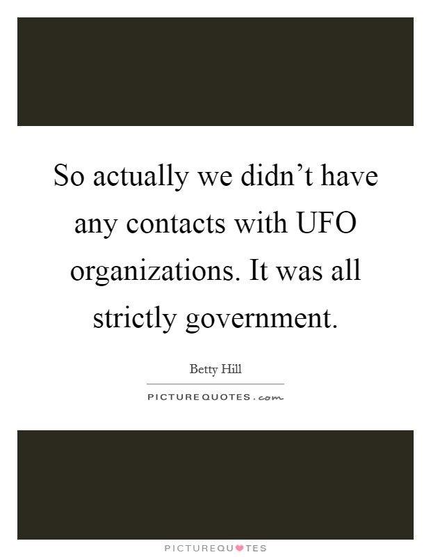 So actually we didn't have any contacts with UFO organizations. It was all strictly government Picture Quote #1