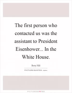 The first person who contacted us was the assistant to President Eisenhower... In the White House Picture Quote #1