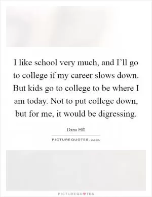 I like school very much, and I’ll go to college if my career slows down. But kids go to college to be where I am today. Not to put college down, but for me, it would be digressing Picture Quote #1