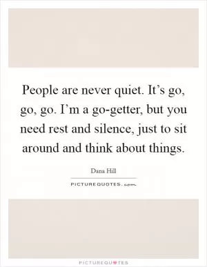 People are never quiet. It’s go, go, go. I’m a go-getter, but you need rest and silence, just to sit around and think about things Picture Quote #1