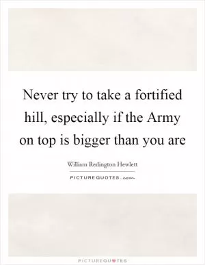 Never try to take a fortified hill, especially if the Army on top is bigger than you are Picture Quote #1