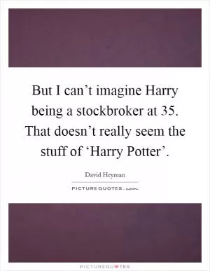 But I can’t imagine Harry being a stockbroker at 35. That doesn’t really seem the stuff of ‘Harry Potter’ Picture Quote #1