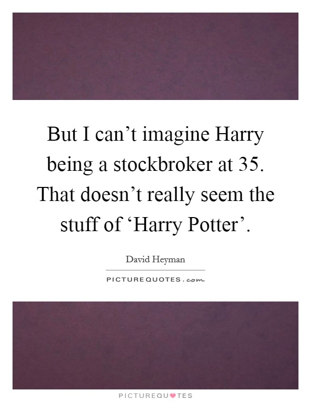 But I can't imagine Harry being a stockbroker at 35. That doesn't really seem the stuff of ‘Harry Potter' Picture Quote #1