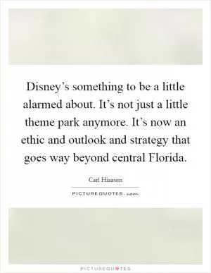 Disney’s something to be a little alarmed about. It’s not just a little theme park anymore. It’s now an ethic and outlook and strategy that goes way beyond central Florida Picture Quote #1