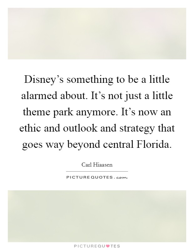 Disney's something to be a little alarmed about. It's not just a little theme park anymore. It's now an ethic and outlook and strategy that goes way beyond central Florida Picture Quote #1