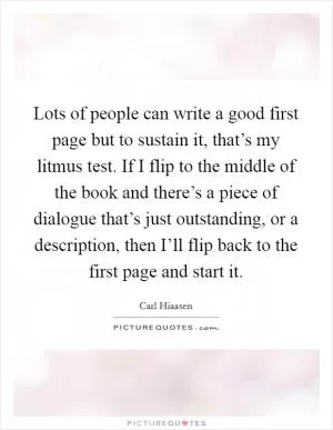 Lots of people can write a good first page but to sustain it, that’s my litmus test. If I flip to the middle of the book and there’s a piece of dialogue that’s just outstanding, or a description, then I’ll flip back to the first page and start it Picture Quote #1