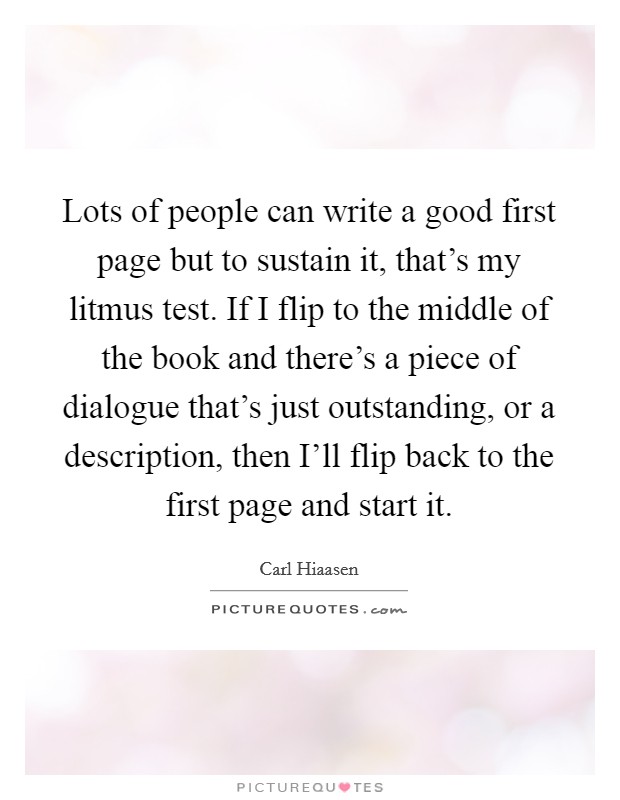 Lots of people can write a good first page but to sustain it, that's my litmus test. If I flip to the middle of the book and there's a piece of dialogue that's just outstanding, or a description, then I'll flip back to the first page and start it Picture Quote #1