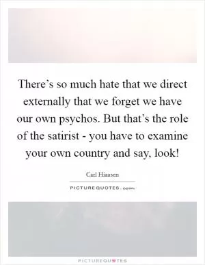 There’s so much hate that we direct externally that we forget we have our own psychos. But that’s the role of the satirist - you have to examine your own country and say, look! Picture Quote #1