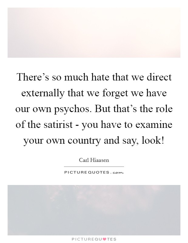 There's so much hate that we direct externally that we forget we have our own psychos. But that's the role of the satirist - you have to examine your own country and say, look! Picture Quote #1