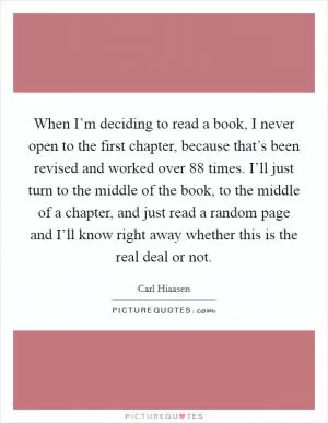 When I’m deciding to read a book, I never open to the first chapter, because that’s been revised and worked over 88 times. I’ll just turn to the middle of the book, to the middle of a chapter, and just read a random page and I’ll know right away whether this is the real deal or not Picture Quote #1