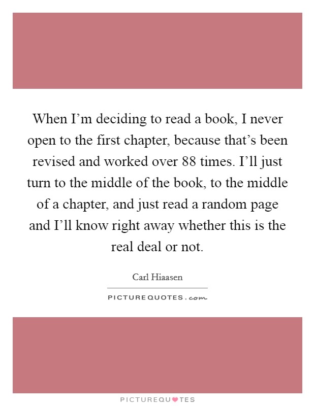 When I'm deciding to read a book, I never open to the first chapter, because that's been revised and worked over 88 times. I'll just turn to the middle of the book, to the middle of a chapter, and just read a random page and I'll know right away whether this is the real deal or not Picture Quote #1