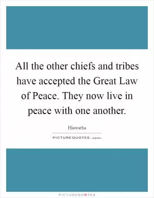 All the other chiefs and tribes have accepted the Great Law of Peace. They now live in peace with one another Picture Quote #1
